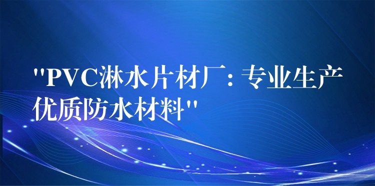 “PVC淋水片材厂: 专业生产优质防水材料”