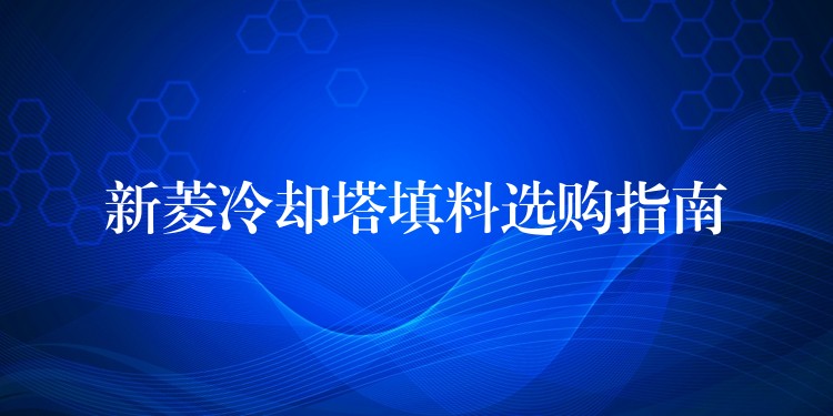新菱冷却塔填料选购指南