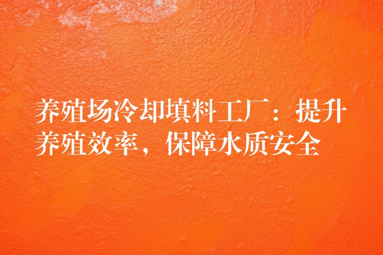 养殖场冷却填料工厂：提升养殖效率，保障水质安全