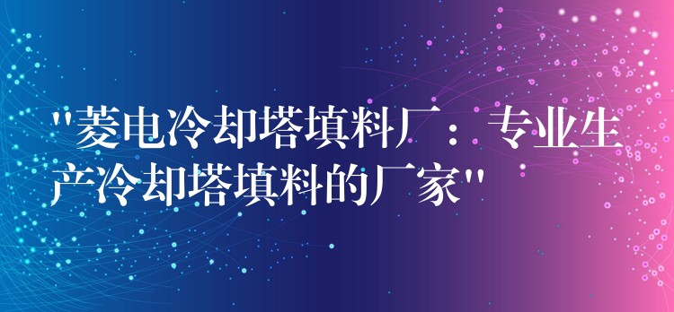 “菱电冷却塔填料厂：专业生产冷却塔填料的厂家”