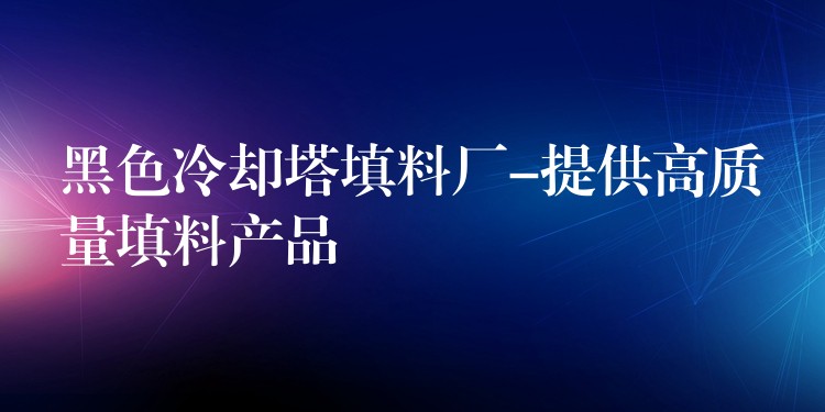黑色冷却塔填料厂-提供高质量填料产品