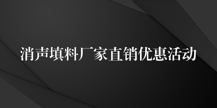 消声填料厂家直销优惠活动