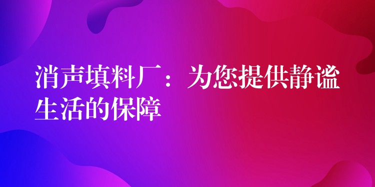 消声填料厂：为您提供静谧生活的保障