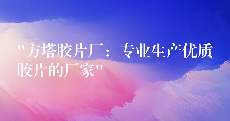 “方塔胶片厂：专业生产优质胶片的厂家”