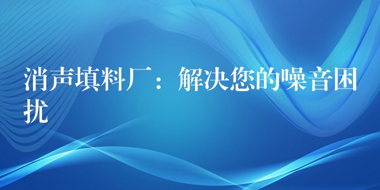 消声填料厂：解决您的噪音困扰