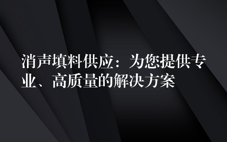 消声填料供应：为您提供专业、高质量的解决方案