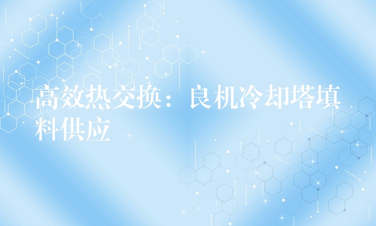 高效热交换：良机冷却塔填料供应