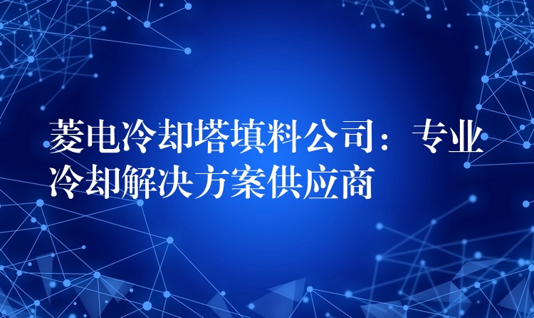 菱电冷却塔填料公司：专业冷却解决方案供应商
