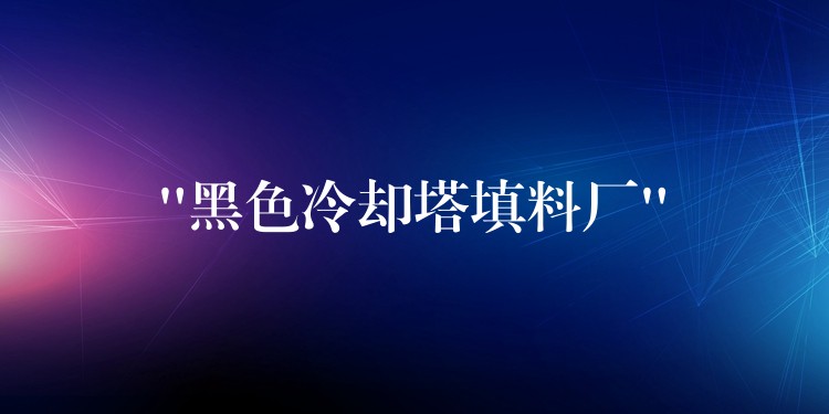 “黑色冷却塔填料厂”