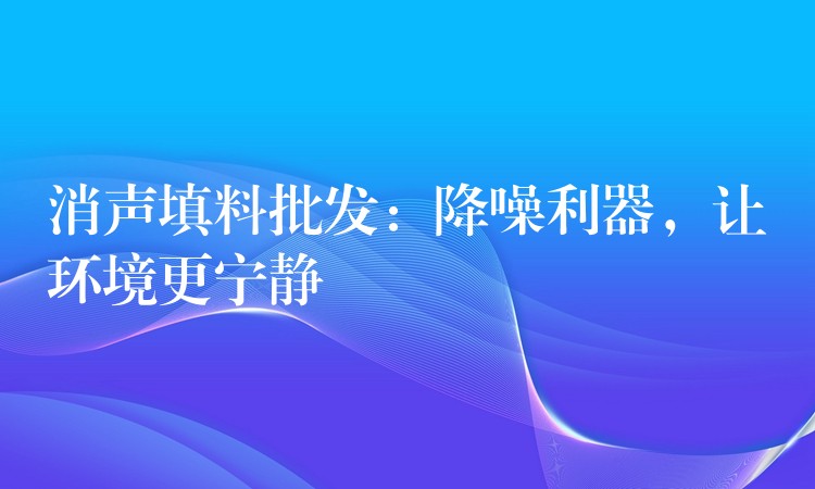 消声填料批发：降噪利器，让环境更宁静