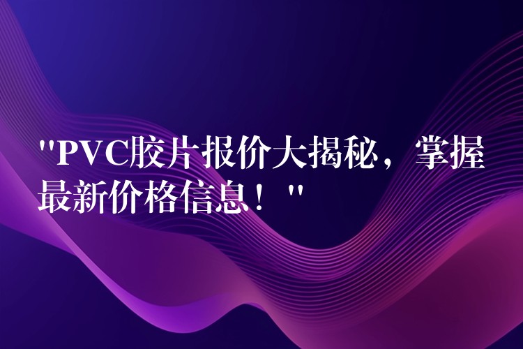 “PVC胶片报价大揭秘，掌握最新价格信息！”