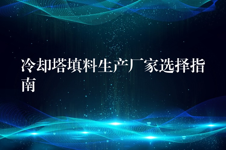 冷却塔填料生产厂家选择指南