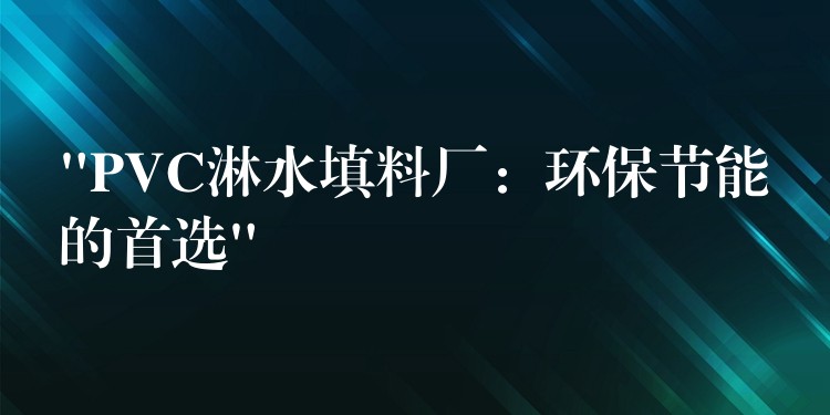 “PVC淋水填料厂：环保节能的首选”