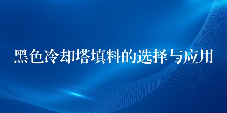 黑色冷却塔填料的选择与应用
