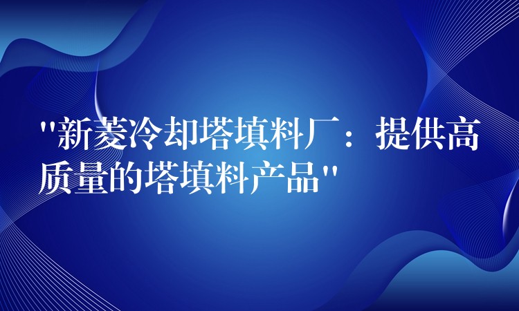 “新菱冷却塔填料厂：提供高质量的塔填料产品”
