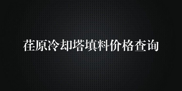 荏原冷却塔填料价格查询