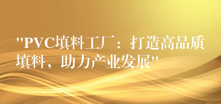 “PVC填料工厂：打造高品质填料，助力产业发展”