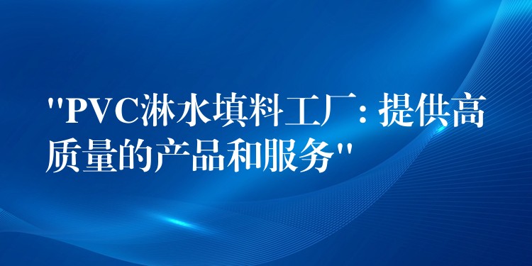 “PVC淋水填料工厂: 提供高质量的产品和服务”