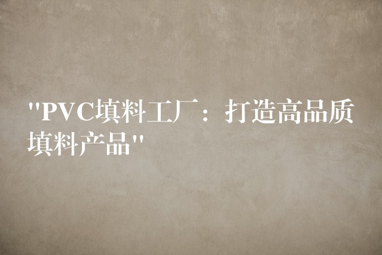 “PVC填料工厂：打造高品质填料产品”