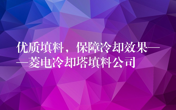 优质填料，保障冷却效果——菱电冷却塔填料公司
