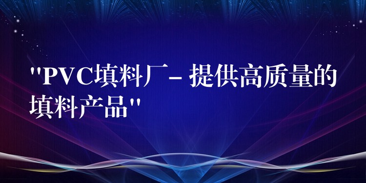 “PVC填料厂- 提供高质量的填料产品”