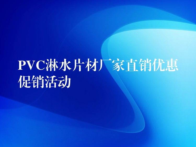 PVC淋水片材厂家直销优惠促销活动