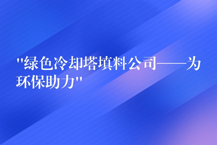 “绿色冷却塔填料公司——为环保助力”