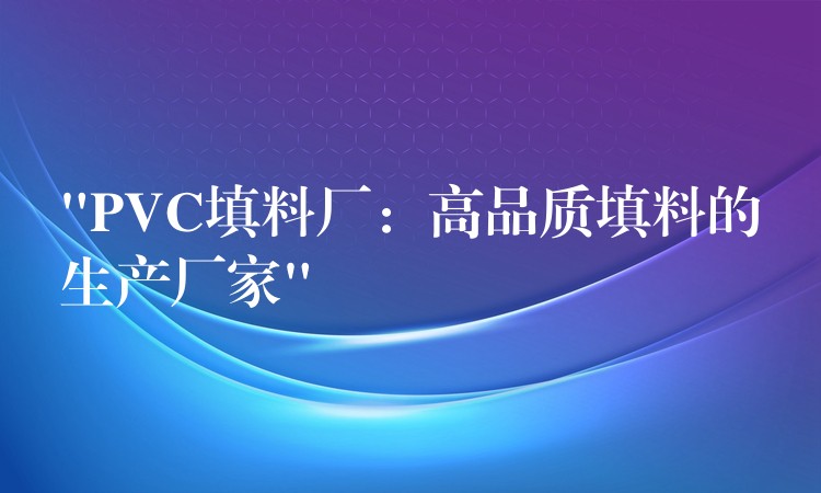 “PVC填料厂：高品质填料的生产厂家”
