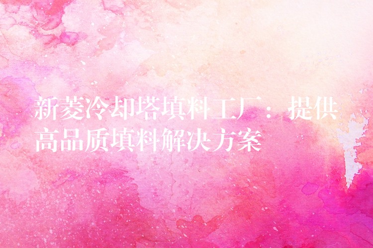 新菱冷却塔填料工厂：提供高品质填料解决方案