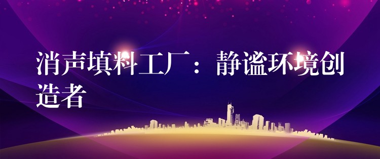 消声填料工厂：静谧环境创造者