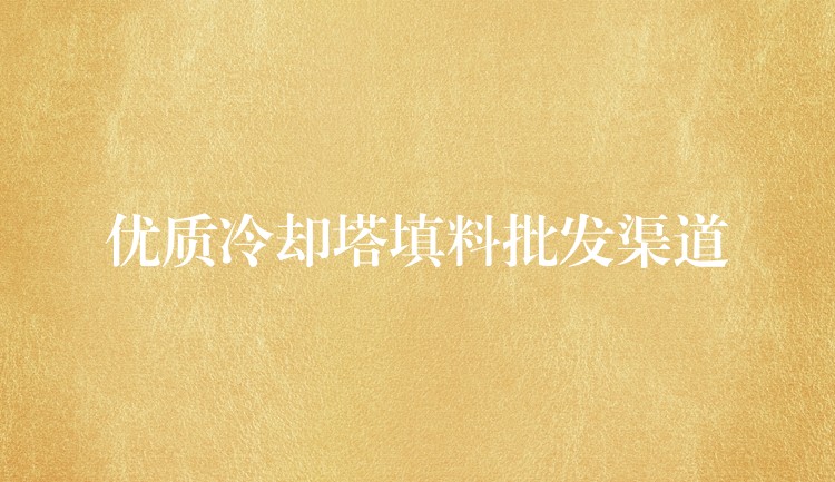 优质冷却塔填料批发渠道