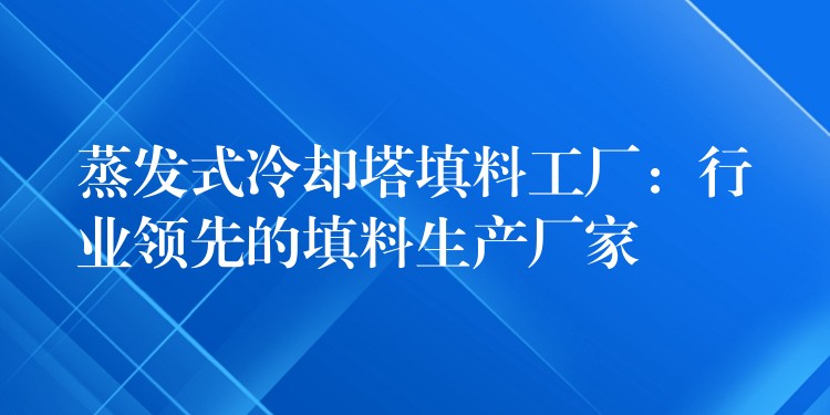 蒸发式冷却塔填料工厂：行业领先的填料生产厂家