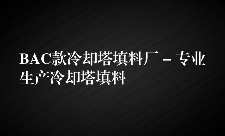 BAC款冷却塔填料厂 – 专业生产冷却塔填料
