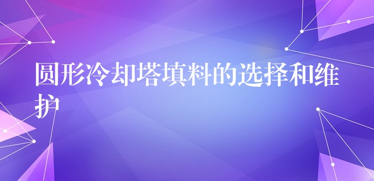 圆形冷却塔填料的选择和维护