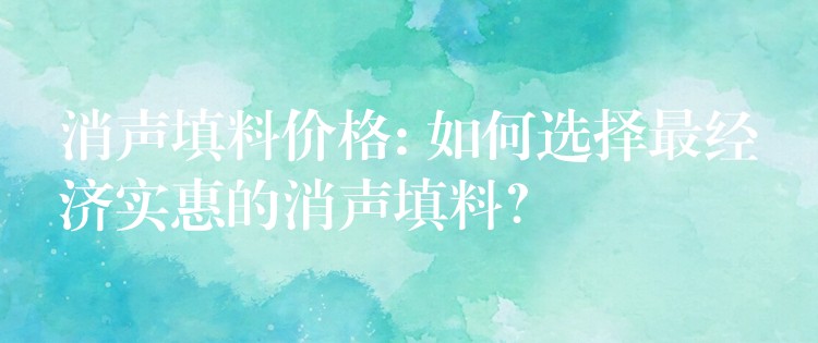 消声填料价格: 如何选择最经济实惠的消声填料？