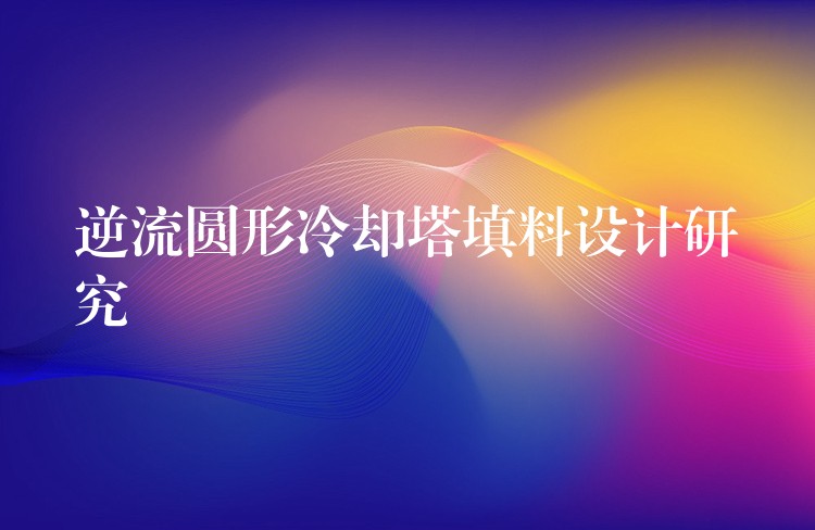 逆流圆形冷却塔填料设计研究