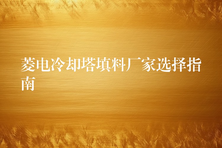 菱电冷却塔填料厂家选择指南