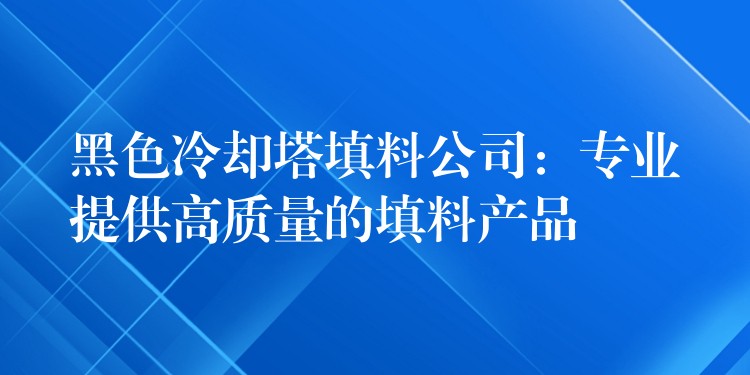 黑色冷却塔填料公司：专业提供高质量的填料产品