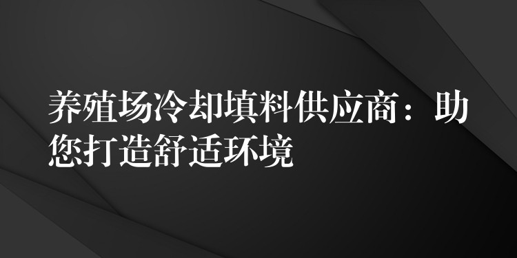 养殖场冷却填料供应商：助您打造舒适环境