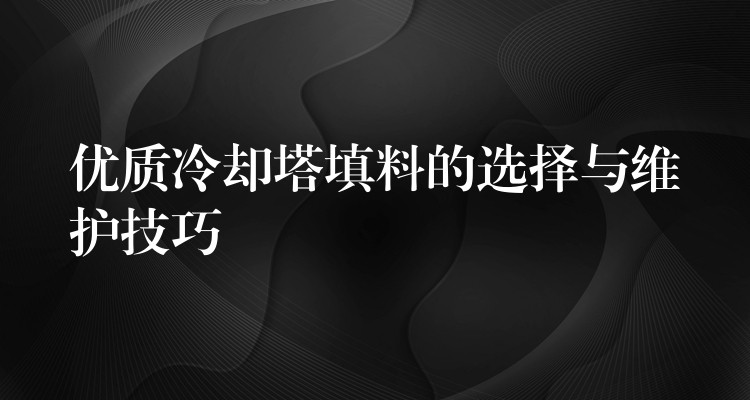 优质冷却塔填料的选择与维护技巧