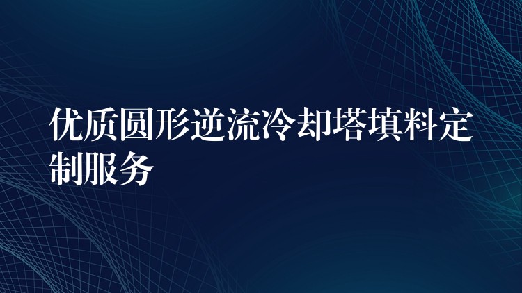优质圆形逆流冷却塔填料定制服务