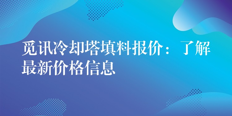 觅讯冷却塔填料报价：了解最新价格信息