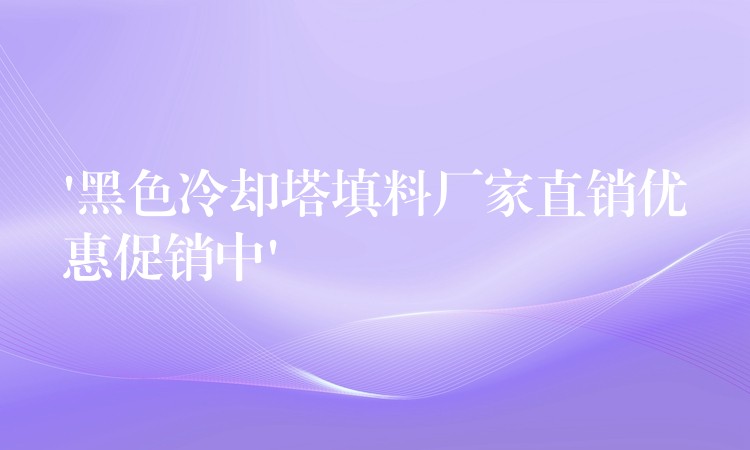 ‘黑色冷却塔填料厂家直销优惠促销中’