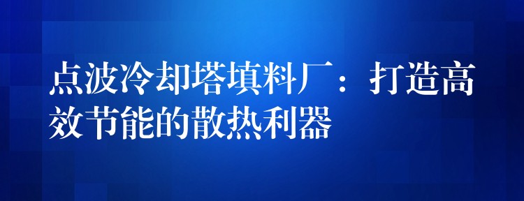 点波冷却塔填料厂：打造高效节能的散热利器