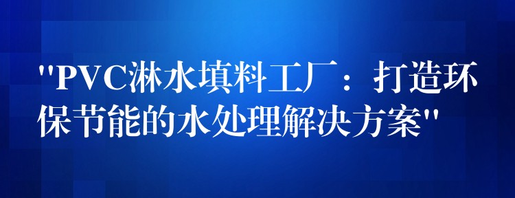 “PVC淋水填料工厂：打造环保节能的水处理解决方案”