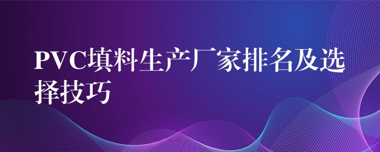 PVC填料生产厂家排名及选择技巧