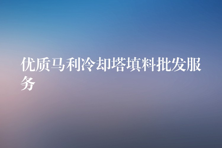 优质马利冷却塔填料批发服务