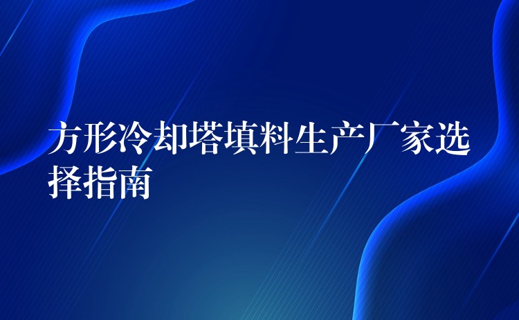 方形冷却塔填料生产厂家选择指南