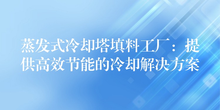 蒸发式冷却塔填料工厂：提供高效节能的冷却解决方案