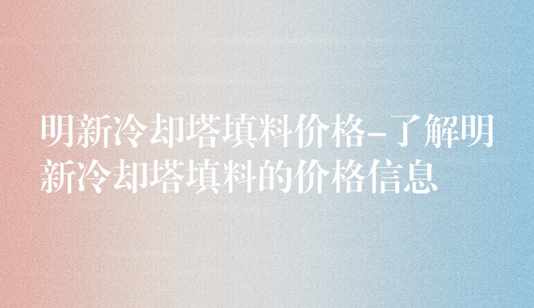 明新冷却塔填料价格-了解明新冷却塔填料的价格信息